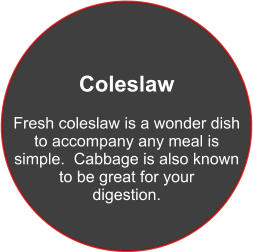 Coleslaw  Fresh coleslaw is a wonder dish to accompany any meal is simple.  Cabbage is also known  to be great for your digestion.